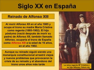 Siglo XX en España
Reinado de Alfonso XIII
Al morir Alfonso XII en el año 1885 y
ocupa el trono su madre María Cristina
co...