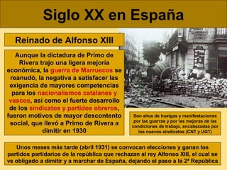Siglo XX en España
Reinado de Alfonso XIII
Aunque la dictadura de Primo de
Rivera trajo una ligera mejoría
económica, la g...