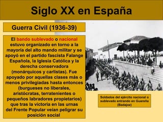 Siglo XX en España
Guerra Civil (1936-39)
El bando sublevado o nacional
estuvo organizado en torno a la
mayoría del alto m...