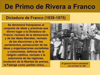 De Primo de Rivera a Franco
Dictadura de Franco (1939-1975)
Se denominó franquismo al
conjunto de ideas y prácticas que
di...