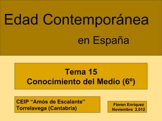 Edad Contemporánea
en España
Tema 15
Conocimiento del Medio (6º)
CEIP “Amós de Escalante”
Torrelavega (Cantabria)

Floren ...