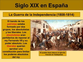 Siglo XIX en España
La Guerra de la Independencia (1808-1814)
El bando de los
patriotas estaba
formado por dos
grupos, los...
