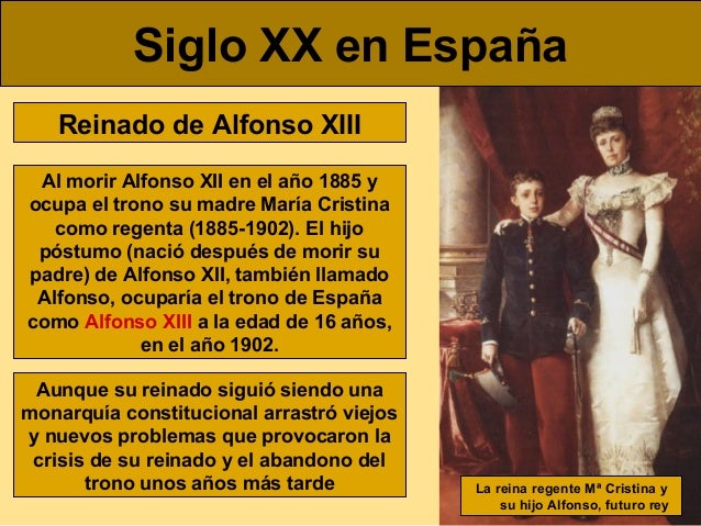 Siglo XX en EspaÃ±a
Reinado de Alfonso XIII
Al morir Alfonso XII en el aÃ±o 1885 y
ocupa el trono su madre MarÃ­a Cristina
co...