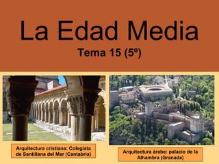 La Edad Media
Tema 15 (5º)
Arquitectura cristiana: Colegiata
de Santillana del Mar (Cantabria) Arquitectura árabe: palacio de la
Alhambra (Granada)
 
