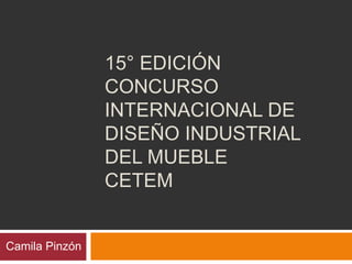 15° EDICIÓN
                CONCURSO
                INTERNACIONAL DE
                DISEÑO INDUSTRIAL
                DEL MUEBLE
                CETEM


Camila Pinzón
 