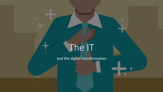 The IT
and the digital transformation
 
