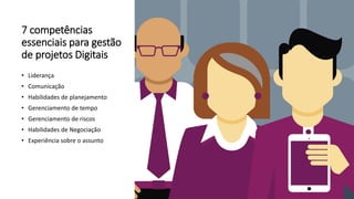 7 competências
essenciais para gestão
de projetos Digitais
• Liderança
• Comunicação
• Habilidades de planejamento
• Gerenciamento de tempo
• Gerenciamento de riscos
• Habilidades de Negociação
• Experiência sobre o assunto
 