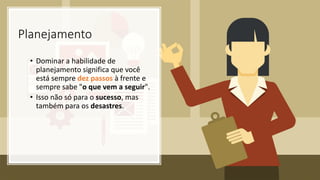 Planejamento
• Dominar a habilidade de
planejamento significa que você
está sempre dez passos à frente e
sempre sabe "o que vem a seguir".
• Isso não só para o sucesso, mas
também para os desastres.
 