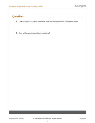 Questions
1. Talk to friends or coworkers to hear how they have used their talents to achieve.
2. How will you use your talents to achieve?
Strengths Insight and Action-Planning Guide
204963343 (Don Nieman) © 2000, 2006-2008 Gallup, Inc. All rights reserved.
21
11/24/2010
 