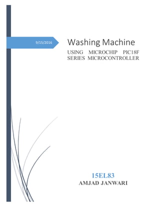 9/15/2016 Washing Machine
USING MICROCHIP PIC18F
SERIES MICROCONTROLLER
15EL83
AMJAD JANWARI
 