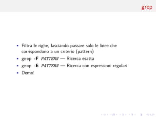 .
.
.
.
.
.
.
.
.
.
.
.
.
.
.
.
.
.
.
.
.
.
.
.
.
.
.
.
.
.
.
.
.
.
.
.
.
.
.
.
grep
• Filtra le righe, lasciando passare solo le linee che
corrispondono a un criterio (pattern)
• grep -F PATTERN — Ricerca esatta
• grep -E PATTERN — Ricerca con espressioni regolari
• Demo!
 