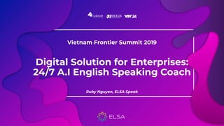Digital Solution for Enterprises:
24/7 A.I English Speaking Coach
Ruby Nguyen, ELSA Speak
Vietnam Frontier Summit 2019
 