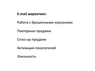 E-mail маркетинг:
Работа с брошенными корзинами
Повторные продажи
Cross-up продажи
Активация покупателей
Лояльность
 