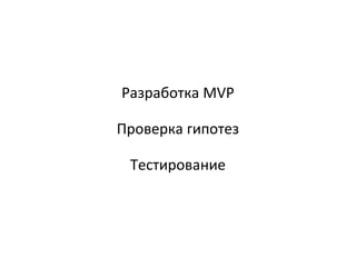 Разработка MVP
Проверка гипотез
Тестирование
 
