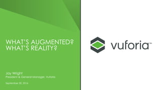 WHAT’S AUGMENTED?
WHAT’S REALITY?
Jay Wright
President & General Manager, Vuforia
September 20, 2016
 