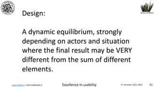 www.dadda.it roberto@dadda.it Excellence in usability 1st semester 2021-2022 61
Design:
A dynamic equilibrium, strongly
depending on actors and situation
where the final result may be VERY
different from the sum of different
elements.
 