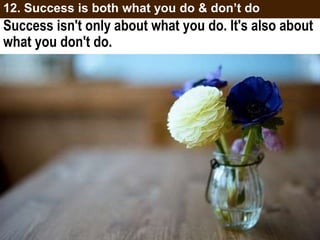 Success isn't only about what you do. It's also about
what you don't do.
12. Success is both what you do & don’t do
 