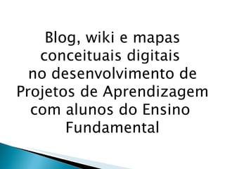 Blog, wiki e mapas conceituais digitais  no desenvolvimento de Projetos de Aprendizagem com alunos do Ensino  Fundamental 