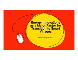 Energy Innovations
as a Major Factor for
Transition to Smart
Villages
Bart Kolodziejczyk, PhD
 