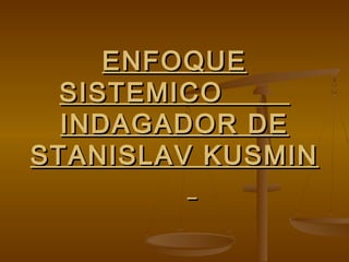 ENFOQUE
  SISTEMICO
  INDAGADOR DE
STANISLAV KUSMIN
 