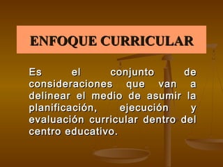 ENFOQUE CURRICULAR

Es       el    conjunto      de
consideraciones que van a
delinear el medio de asumir la
planificación,    ejecución    y
evaluación curricular dentro del
centro educativo.
 