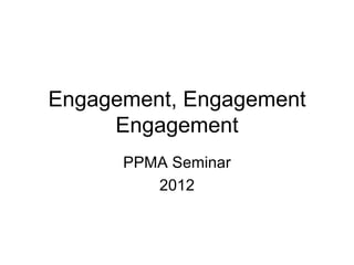 Engagement, Engagement
     Engagement
      PPMA Seminar
         2012
 