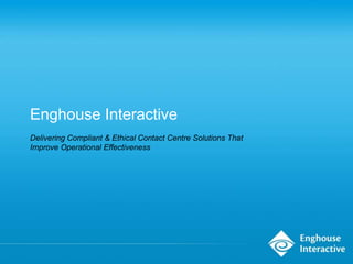 Enghouse Interactive
Delivering Compliant & Ethical Contact Centre Solutions That
Improve Operational Effectiveness
 