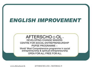 ENGLISH IMPROVEMENT  AFTERSCHO☺OL  – DEVELOPING CHANGE MAKERS  CENTRE FOR SOCIAL ENTREPRENEURSHIP  PGPSE PROGRAMME –  World’ Most Comprehensive programme in social entrepreneurship & spiritual entrepreneurship OPEN FOR ALL FREE FOR ALL 