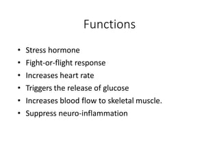 Functions
• Stress hormone
• Fight-or-flight response
• Increases heart rate
• Triggers the release of glucose
• Increases blood flow to skeletal muscle.
• Suppress neuro-inflammation
 