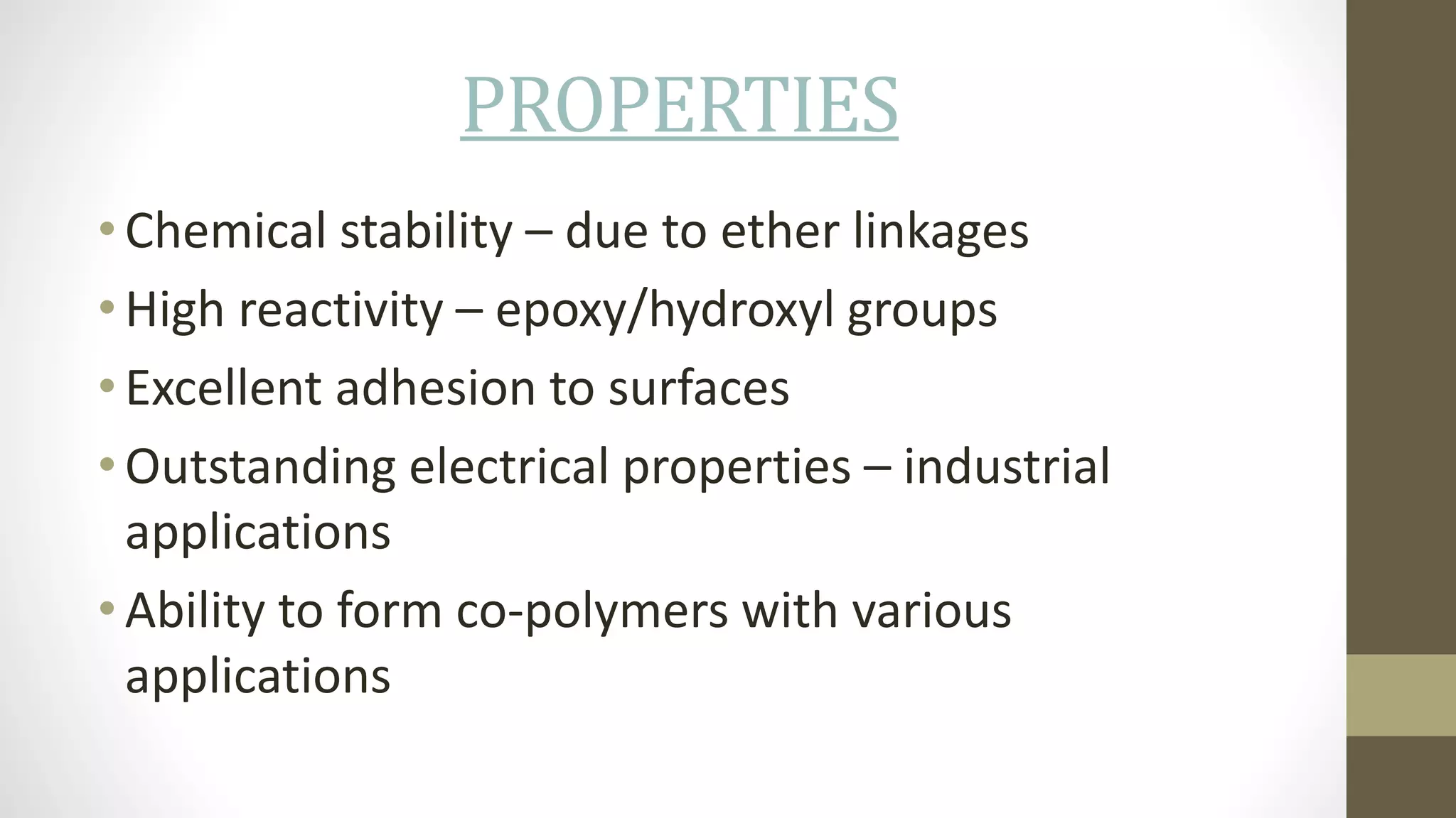 PROPERTIES
• Chemical stability – due to ether linkages
• High reactivity – epoxy/hydroxyl groups
• Excellent adhesion to surfaces
• Outstanding electrical properties – industrial
applications
• Ability to form co-polymers with various
applications
 