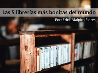 Las 5 librerías más bonitas del mundo
Por: Erick Malpica Flores.
 