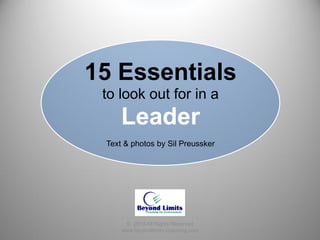 15 Essentials
to look out for in a
Leader
Text & photos by Sil Preussker
© 2014 All Rights Reserved
www.beyondlimits-coaching.com
 
