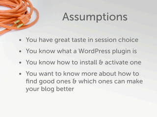 Assumptions
• You have great taste in session choice
• You know what a WordPress plugin is
• You know how to install & activate one
• You want to know more about how to
  ﬁnd good ones & which ones can make
  your blog better
 