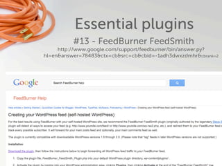 Essential plugins
          #13 - FeedBurner FeedSmith
     http://www.google.com/support/feedburner/bin/answer.py?
hl=en&answer=78483&ctx=cb&src=cb&cbid=-1adh3dwxzdmhr&cbrank=2
 