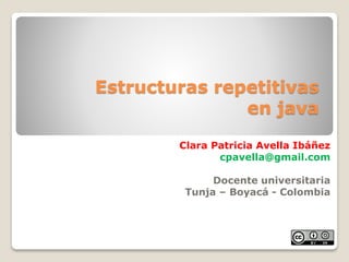 Estructuras repetitivas
en java
Clara Patricia Avella Ibáñez
cpavella@gmail.com
Docente universitaria
Tunja – Boyacá - Colombia
 