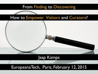 From Finding to Discovering
EuropeanaTech, Paris, February 12, 2015
Jaap Kamps
How to Empower Visitors and Curators?
 