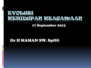 EVOLUSI
KEHIDUPAN KEAGAMAAN
Dr H MAMAN SW. SpOG
17 September 2013
 