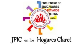 ENCUENTRO DE
EDUCADORES
CLARETIANOS
DE AMERICA
CALI COLOMBIA
JPIC en los Hogares Claret
 