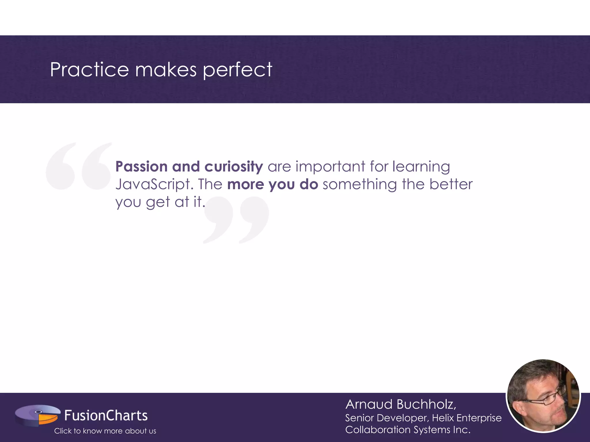 “ 
“ 
Practice makes perfect 
Arnaud Buchholz, 
Senior Developer, Helix Enterprise Collaboration Systems Inc. 
Passion and curiosity are important for learning 
JavaScript. The more you do something the better 
you get at it. 
Click to know more about us  