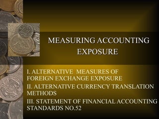 MEASURING ACCOUNTING EXPOSURE   I. ALTERNATIVE  MEASURES OF  FOREIGN EXCHANGE EXPOSURE II. ALTERNATIVE CURRENCY TRANSLATION METHODS III. STATEMENT OF FINANCIAL ACCOUNTING STANDARDS NO.52 