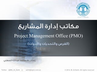 ‫اﻟﻤﺸﺎرﻳﻊ‬ ‫إدارة‬ ‫ﻣﻜﺎﺗﺐ‬
Project Management Office (PMO)
)‫اﻟﻔﺮص‬‫واﻷدوات‬ ‫واﻟﺘﺤﺪﻳﺎت‬(
Twitter: @MA_Al_Sahli || sahli@iepm.com.sa © 2014, M. Al-Sahli, All rights reserved
‫إﻋﺪاد‬:‫م‬.‫ﻋﺒﺪاﷲ‬ ‫ﻣﺤﻤﺪ‬‫اﻟﺴﻬﻠﻲ‬
 