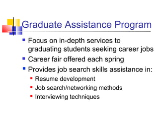 Graduate Assistance Program
 Focus on in-depth services to
graduating students seeking career jobs
 Career fair offered each spring
 Provides job search skills assistance in:
 Resume development
 Job search/networking methods
 Interviewing techniques
 