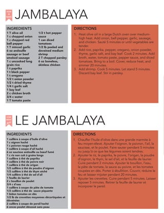 JAMBALAYA
INGREDIENTS
1 T olive oil
1 c chopped onion
1 c chopped red
bell pepper
1 T minced garlic
6 oz andouille
sausage or beef
smoked sausage
1 c uncooked long
grain rice
1 t paprika
1 t black pepper
1 t oregano
1/2 t onion powder
1/2 t dried thyme
1/4 t garlic salt
1 bay leaf
2 c chicken broth
3/4 c water
1 T tomato paste
1/2 t hot pepper
sauce
1 can diced
tomatoes
1/2 lb peeled and
deveined medium
shrimp
2 T chopped parsley
6 oz boneless,
skinless chicken
1. Heat olive oil in a large Dutch oven over medium-
high heat. Add onion, bell pepper, garlic, sausage,
and chicken. Sauté 5 minutes or until vegetables are
tender.
2. Add rice, paprika, pepper, oregano, onion powder,
thyme, garlic salt, and bay leaf. Cook 2 minutes. Add
broth, water, tomato paste, pepper sauce, and diced
tomatoes. Bring to a boil. Cover, reduce heat, and
simmer 20 minutes.
3. Add shrimp. Cook 5 minutes. Let stand 5 minutes.
Discard bay leaf. Stir in parsley.
1 cuillère à soupe d’huile d’olive
1 c oignon haché
1 c poivron rouge haché
1 cuillère à soupe d’ail haché
6 oz saucisse andouille ou bœuf fumé
1 c riz non cuit à grains longs
1 cuillère à thé de paprika
1 cuillère à thé de poivre noir
1 cuillère à thé de origan
1/2 cuillère à thé de poudre d’oignon
1/2 cuillère à thé de thym séché
1/4 cuillère à thé de sel d’ail
1 feuille de laurier
2 c bouillon de poulet
3/4 c d’eau
1 cuillère à soupe de pâte de tomate
1/2 cuillère à thé de sauce piquante
1 bidon tomates en dés
1/2 lb de crevettes moyennes décortiquées et
déveinées
2 cuillère à soupe de persil haché
6 onces poulet désossé sans peau
1. Chauffer l’huile d’olive dans une grande marmite à
feu moyen-élevé. Ajouter l’oignon, le poivron, l’ail, la
saucisse, et le poulet. Faire sauter pendant 5 minutes
ou jusqu’à ce que les légumes soient tendres.
2. Ajouter le riz, le paprika, le poivre, l’origan, la poudre
d’oignon, le thym, le sel d’ail, et la feuille de laurier.
Cuire pendant 2 minutes. Ajouter le bouillon, l’eau,
la pâte de tomate, la sauce au poivre, et les tomates
coupées en dés. Porter à ébullition. Couvrir, réduire le
feu et laisser mijoter pendant 20 minutes.
3. Ajouter les crevettes. Cuire pendant 5 minutes. Laisser
reposer 5 minutes. Retirer la feuille de laurier et
incorporer le persil.
DIRECTIONS
HOW
to
MAKE
INGREDIENTS DIRECTIONS
LE JAMBALAYA
COM
faire
MENT
 