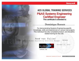 This certificate is awarded to:
Date Awarded
P&AS Systems Engineering
Certified Engineer
For demonstrating Systems Engineering-specific
knowledge, skills and experiences on various real projects.
This individual has also completed product- and discipline-
related training for this role.
René van Falier
Global Engineering Excellence Manager
October 21, 2015
Dominique Roosen
Certificate: 1330
 