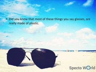 ➔ Did you know that most of these things you say glasses, are
really made of plastic.
 