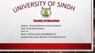 Faculty of Education
Subject: Test development and evaluation
Class: B.Ed (Elementary)
Part: IV
Name: Fatima zohra 2k16/BEDEL/15
Assigned by course director: Dr Amjad ali arain
 