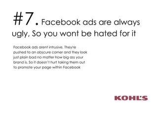 #7.  Facebook ads are always ugly, So you wont be hated for it Facebook ads arent intrusive, They're pushed to an obscure corner and they look just plain bad no matter how big ass your brand is. So it doesn’t hurt taking them out to promote your page within Facebook 