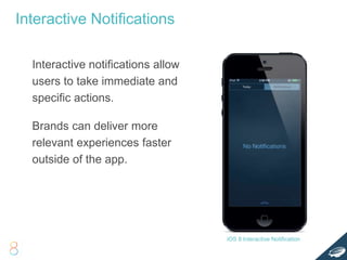 Interactive Notifications
Interactive notifications allow
users to take immediate and
specific actions.
Brands can deliver more
relevant experiences faster
outside of the app.
iOS 8 Interactive Notification
 