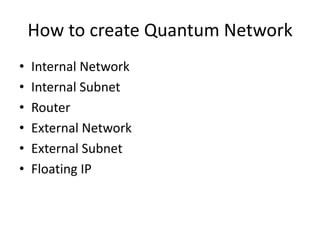 How to create Quantum Network
•   Internal Network
•   Internal Subnet
•   Router
•   External Network
•   External Subnet
•   Floating IP
 
