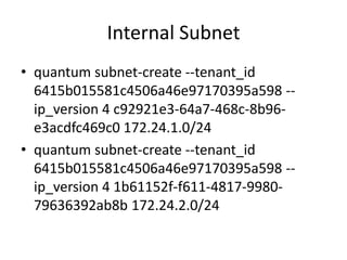 Internal Subnet
• quantum subnet-create --tenant_id
  6415b015581c4506a46e97170395a598 --
  ip_version 4 c92921e3-64a7-468c-8b96-
  e3acdfc469c0 172.24.1.0/24
• quantum subnet-create --tenant_id
  6415b015581c4506a46e97170395a598 --
  ip_version 4 1b61152f-f611-4817-9980-
  79636392ab8b 172.24.2.0/24
 